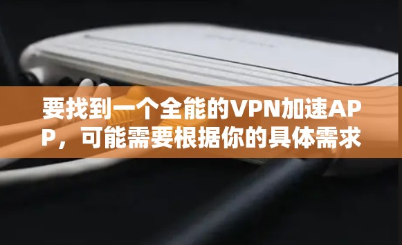 要找到一个全能的VPN加速APP,可能需要根据你的具体需求来选择。以下是一些常见的全能加速工具和VPN服务的推荐,这些工具通常可以帮助你加速网络、切换IP、访问受限的内容等