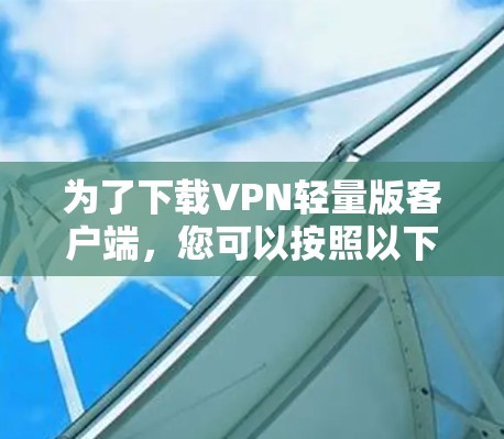 为了下载VPN轻量版客户端,您可以按照以下步骤操作