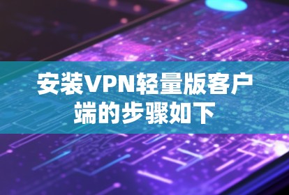 安装VPN轻量版客户端的步骤如下