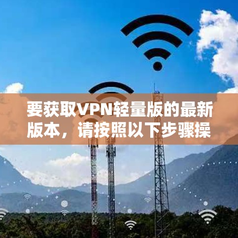 要获取VPN轻量版的最新版本，请按照以下步骤操作