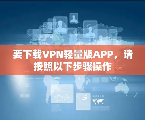 要下载VPN轻量版APP,请按照以下步骤操作
