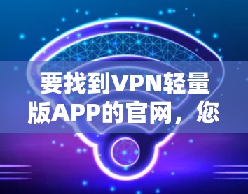 要找到VPN轻量版APP的官网,您可以按照以下步骤操作 要找到VPN轻量版APP的官网,您可以按照以下步骤操作