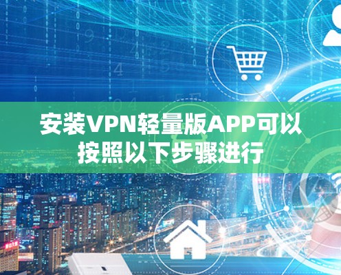 安装VPN轻量版APP可以按照以下步骤进行