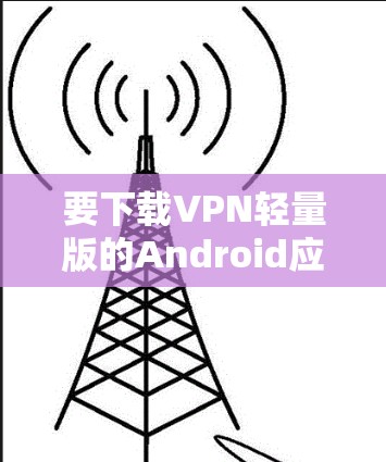 要下载VPN轻量版的Android应用，可以按照以下步骤操作