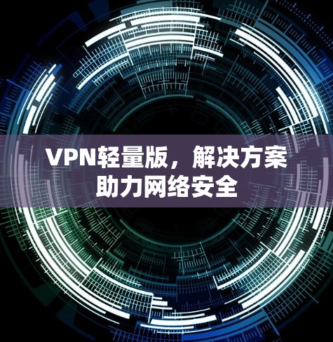 VPN轻量版,解决方案助力网络安全 VPN轻量版,解决方案助力网络安全