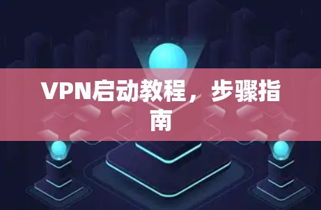 VPN启动教程,步骤指南 VPN启动教程,步骤指南