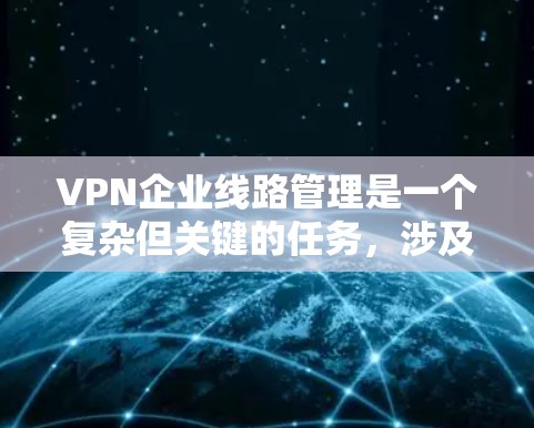 VPN企业线路管理是一个复杂但关键的任务,涉及多个方面的考虑。以下是对VPN企业线路管理的详细分析和总结