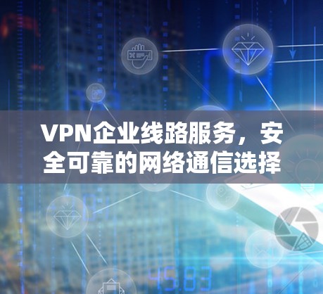 VPN企业线路服务,安全可靠的网络通信选择