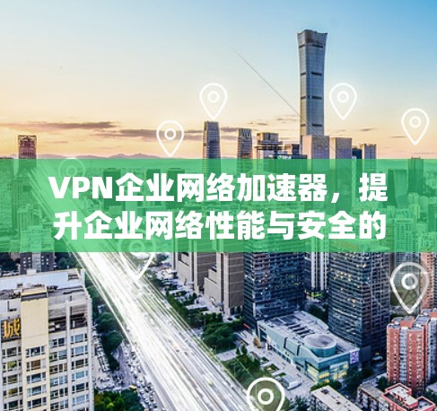 VPN企业网络加速器,提升企业网络性能与安全的解决方案