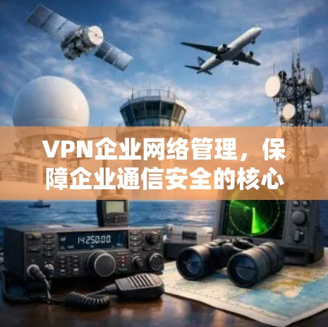 VPN企业网络管理,保障企业通信安全的核心要素