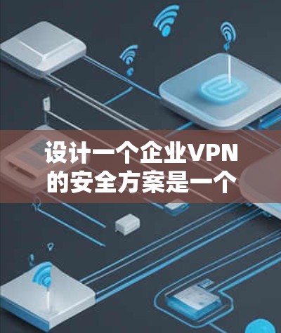 设计一个企业VPN的安全方案是一个复杂而关键的任务,需要从多个方面综合考虑。以下是一个结构化的安全方案,涵盖了关键的安全要素 设计一个企业VPN的安全方案是一个复杂而关键的任务,需要从多个方面综合考虑。以下是一个结构化的安全方案,涵盖了关键的安全要素