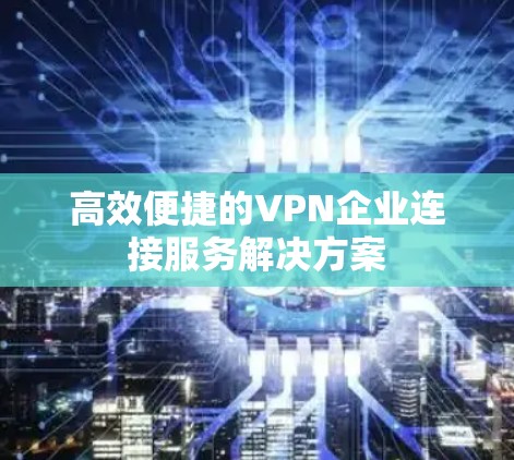 高效便捷的VPN企业连接服务解决方案 高效便捷的VPN企业连接服务解决方案