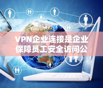 VPN企业连接是企业保障员工安全访问公司内部资源的重要手段。以下是对VPN企业连接的详细总结