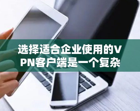 选择适合企业使用的VPN客户端是一个复杂的过程,需要综合考虑安全性、管理控制、兼容性和预算等多个因素。以下是根据企业需求的分析和推荐