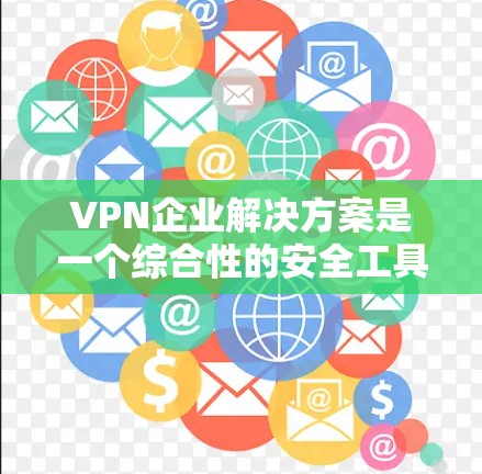 VPN企业解决方案是一个综合性的安全工具，帮助企业保护数据和资源。以下是对VPN企业解决方案的详细分析和总结