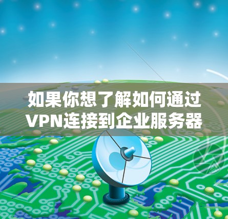 如果你想了解如何通过VPN连接到企业服务器，以下是一些常见的步骤和注意事项。请注意，这些步骤可能会因具体的网络环境和VPN配置而有所不同