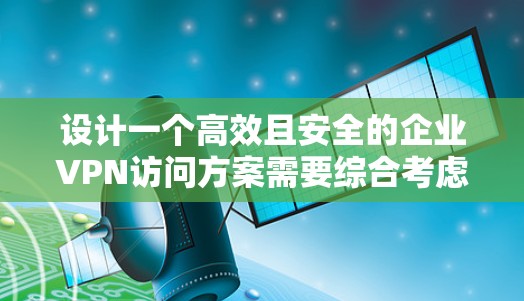 设计一个高效且安全的企业VPN访问方案需要综合考虑多个关键因素。以下是一个结构化的方案概述