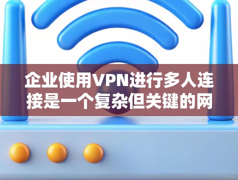 企业使用VPN进行多人连接是一个复杂但关键的网络安全措施。以下是对该问题的详细分析和分步解释