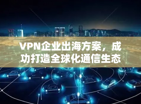 VPN企业出海方案,成功打造全球化通信生态