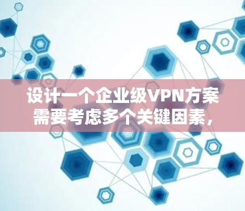 设计一个企业级VPN方案需要考虑多个关键因素,确保网络安全、可靠性和合规性。以下是对VPN企业部署方案的详细分析和建议