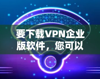 要下载VPN企业版软件，您可以选择以下几款知名的VPN服务提供商，他们通常提供企业版的下载或安装