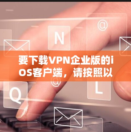 要下载VPN企业版的iOS客户端,请按照以下步骤操作
