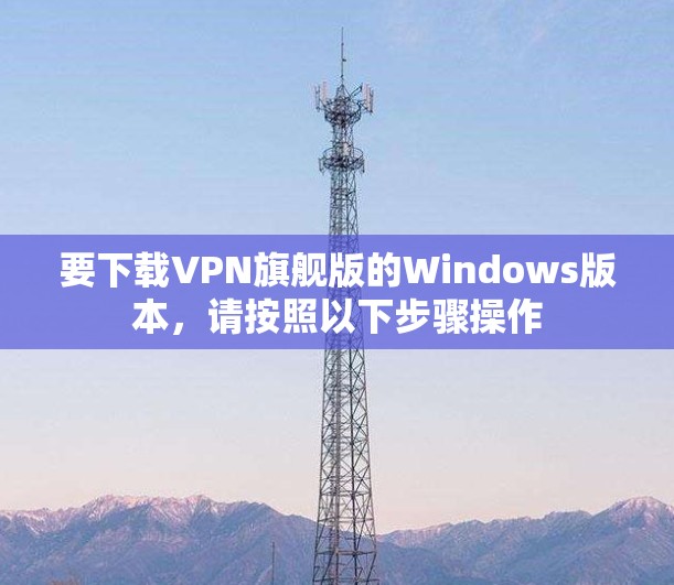 要下载VPN旗舰版的Windows版本,请按照以下步骤操作