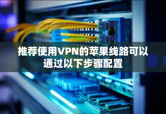 推荐使用VPN的苹果线路可以通过以下步骤配置 推荐使用VPN的苹果线路可以通过以下步骤配置