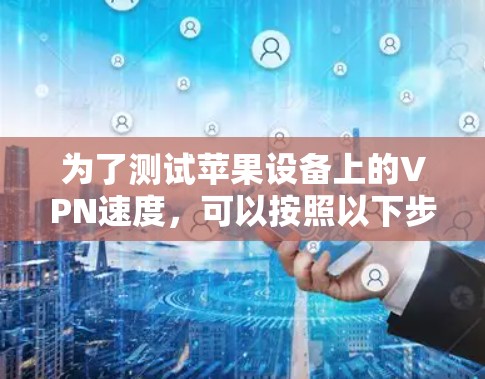 为了测试苹果设备上的VPN速度,可以按照以下步骤进行