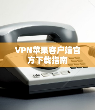 VPN苹果客户端官方下载指南