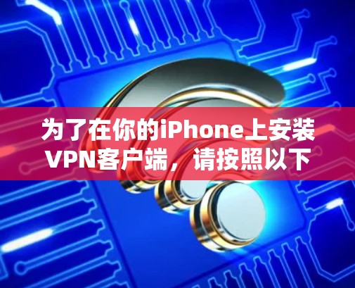 为了在你的iPhone上安装VPN客户端,请按照以下步骤操作