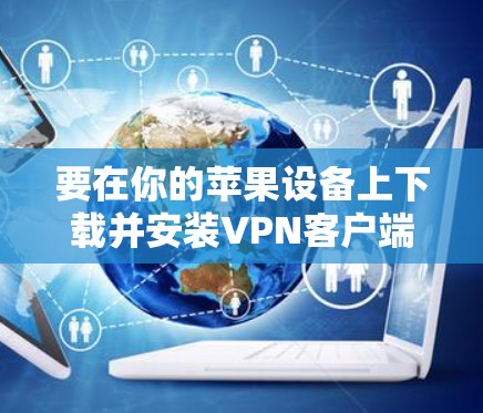 要在你的苹果设备上下载并安装VPN客户端,您可以按照以下步骤进行 要在你的苹果设备上下载并安装VPN客户端,您可以按照以下步骤进行