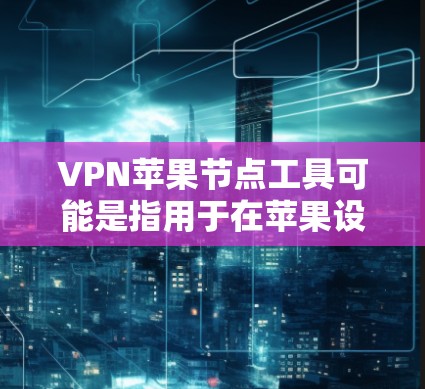 VPN苹果节点工具可能是指用于在苹果设备(如iPhone、iPad或Mac)上配置和管理VPN(虚拟专用网络)的工具或方法。以下是一些可能相关的信息和建议