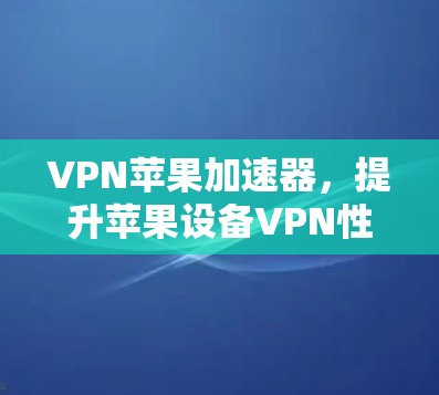 VPN苹果加速器,提升苹果设备VPN性能的秘密武器