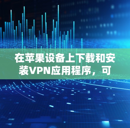 在苹果设备上下载和安装VPN应用程序,可以按照以下步骤操作 在苹果设备上下载和安装VPN应用程序,可以按照以下步骤操作