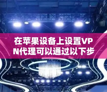 在苹果设备上设置VPN代理可以通过以下步骤进行