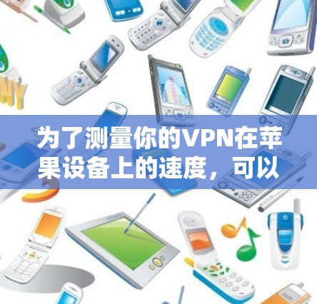 为了测量你的VPN在苹果设备上的速度,可以按照以下步骤操作 为了测量你的VPN在苹果设备上的速度,可以按照以下步骤操作
