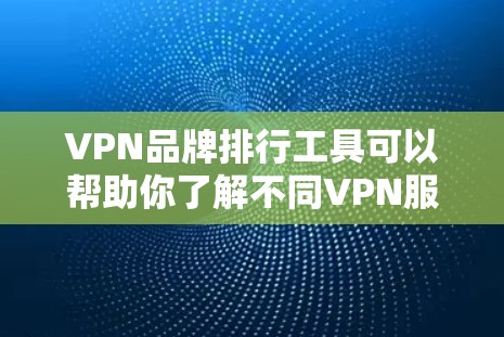 VPN品牌排行工具可以帮助你了解不同VPN服务提供商的市场排名、用户评价、技术性能等信息。以下是一些可能的工具和方法