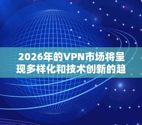 2026年的VPN市场将呈现多样化和技术创新的趋势,各品牌将在安全性、功能性和用户体验上进行竞争。以下是对2026年VPN品牌的分析和预测 2026年的VPN市场将呈现多样化和技术创新的趋势,各品牌将在安全性、功能性和用户体验上进行竞争。以下是对2026年VPN品牌的分析和预测