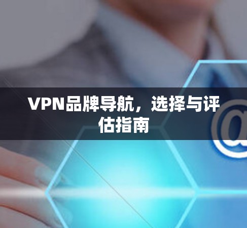 VPN品牌导航,选择与评估指南 VPN品牌导航,选择与评估指南
