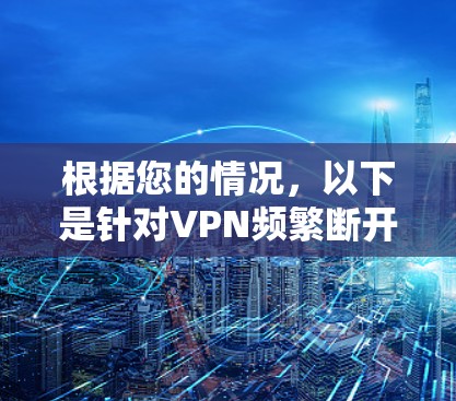 根据您的情况,以下是针对VPN频繁断开问题的详细排查和解决步骤 根据您的情况,以下是针对VPN频繁断开问题的详细排查和解决步骤