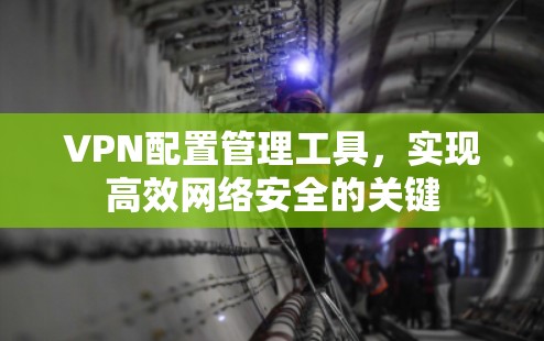 VPN配置管理工具,实现高效网络安全的关键