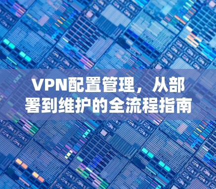 VPN配置管理,从部署到维护的全流程指南