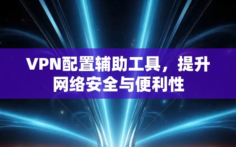 VPN配置辅助工具，提升网络安全与便利性
