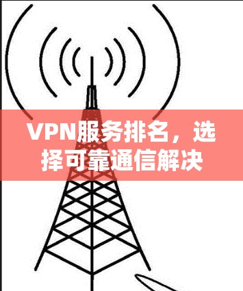 VPN服务排名,选择可靠通信解决方案的关键 VPN服务排名,选择可靠通信解决方案的关键
