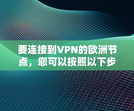 要连接到VPN的欧洲节点,您可以按照以下步骤操作 要连接到VPN的欧洲节点,您可以按照以下步骤操作