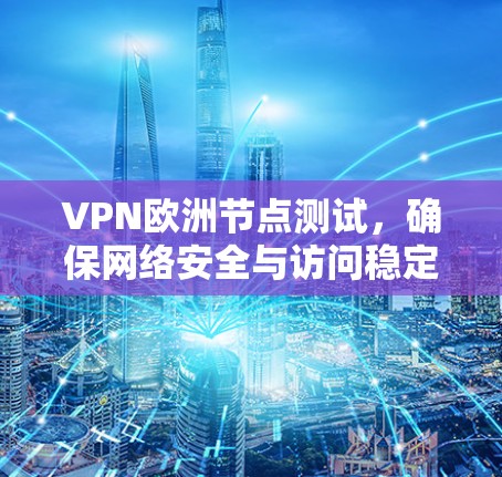 VPN欧洲节点测试,确保网络安全与访问稳定 VPN欧洲节点测试,确保网络安全与访问稳定