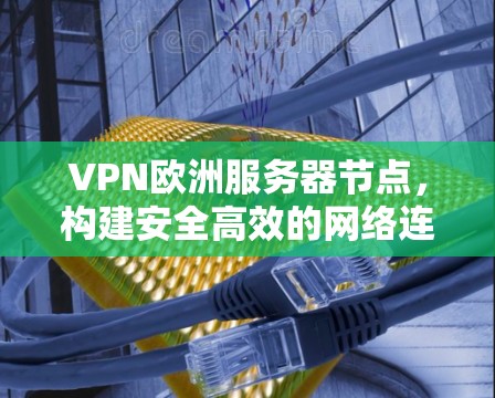 VPN欧洲服务器节点,构建安全高效的网络连接 VPN欧洲服务器节点,构建安全高效的网络连接