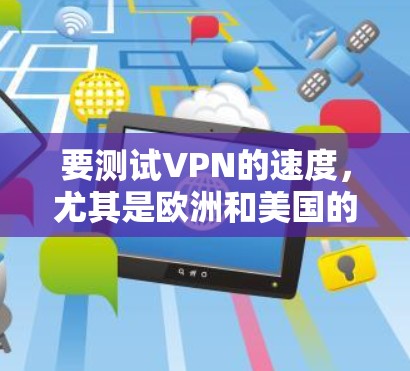 要测试VPN的速度,尤其是欧洲和美国的节点速度,可以按照以下步骤进行 要测试VPN的速度,尤其是欧洲和美国的节点速度,可以按照以下步骤进行