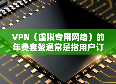 VPN（虚拟专用网络）的年费套餐通常是指用户订阅VPN服务时选择支付年费来使用其服务的套餐。VPN年费套餐的价格和内容因提供商不同而有所差异，以下是一些常见的年费VPN套餐信息和选择建议